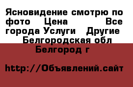 Ясновидение смотрю по фото  › Цена ­ 2 000 - Все города Услуги » Другие   . Белгородская обл.,Белгород г.